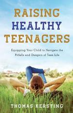 Raising Healthy Teenagers - Equipping Your Child to Navigate the Pitfalls and Dangers of Teen Life