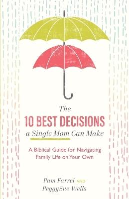 The 10 Best Decisions a Single Mom Can Make - A Biblical Guide for Navigating Family Life on Your Own - Pam Farrel,Peggysue Wells - cover