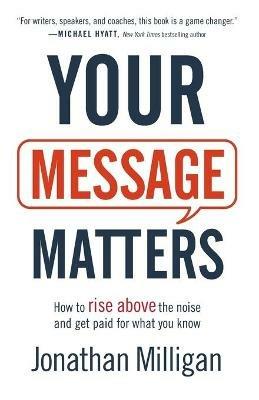Your Message Matters - How to Rise above the Noise and Get Paid for What You Know - Jonathan Milligan - cover