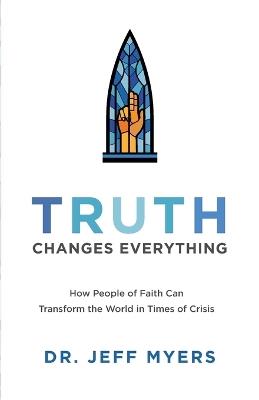 Truth Changes Everything – How People of Faith Can Transform the World in Times of Crisis - Dr. Jeff Myers - cover