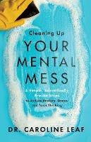 Cleaning Up Your Mental Mess - 5 Simple, Scientifically Proven Steps to Reduce Anxiety, Stress, and Toxic Thinking - Dr. Caroline Leaf - cover