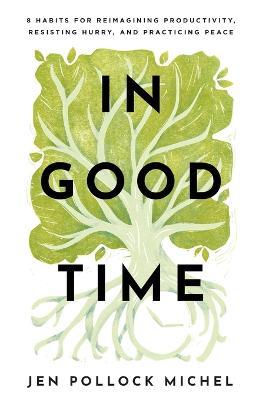 In Good Time - 8 Habits for Reimagining Productivity, Resisting Hurry, and Practicing Peace - Jen Pollock Michel - cover