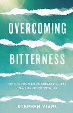 Overcoming Bitterness - Moving from Life`s Greatest Hurts to a Life Filled with Joy