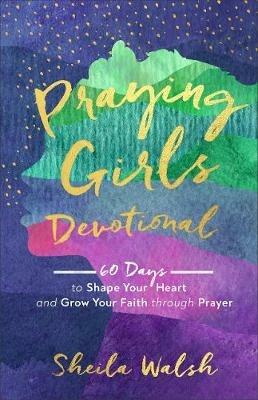 Praying Girls Devotional – 60 Days to Shape Your Heart and Grow Your Faith through Prayer - Sheila Walsh - cover
