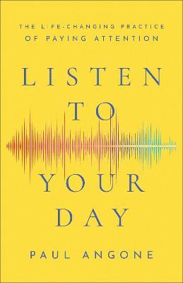 Listen to Your Day - The Life-Changing Practice of Paying Attention - Paul Angone - cover
