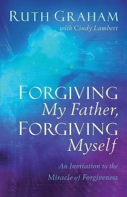 Forgiving My Father, Forgiving Myself - An Invitation to the Miracle of Forgiveness - Ruth Graham,Cindy Lambert - cover