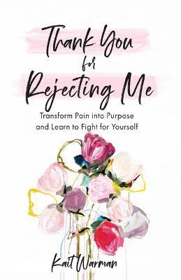Thank You for Rejecting Me - Transform Pain into Purpose and Learn to Fight for Yourself - Kait Warman,Bianca Olthoff - cover