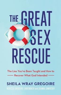 The Great Sex Rescue - The Lies You`ve Been Taught and How to Recover What God Intended - Sheila Wray Gregoire,Rebecca Gregoire Linden,Joanna Sawatsky - cover