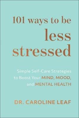 101 Ways to Be Less Stressed - Simple Self-Care Strategies to Boost Your Mind, Mood, and Mental Health - Dr. Caroline Leaf - cover