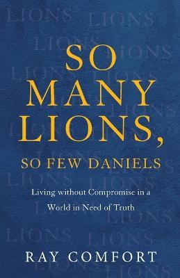 So Many Lions, So Few Daniels - Living without Compromise in a World in Need of Truth - Ray Comfort - cover