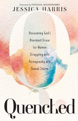 Quenched - Discovering God`s Abundant Grace for Women Struggling with Pornography and Sexual Shame - Jessica Harris,Phylicia Masonheimer - cover