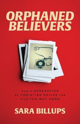 Orphaned Believers - How a Generation of Christian Exiles Can Find the Way Home - Sara Billups - cover
