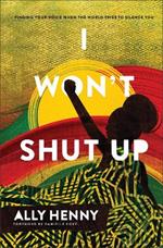 I Won`t Shut Up – Finding Your Voice When the World Tries to Silence You