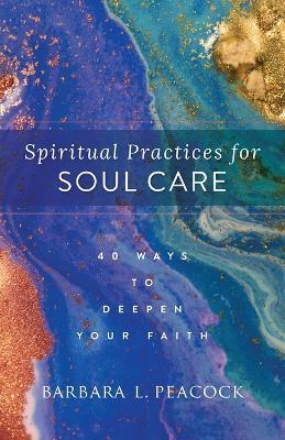 Spiritual Practices for Soul Care – 40 Ways to Deepen Your Faith - Barbara L. Peacock - cover
