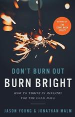 Don`t Burn Out, Burn Bright – How to Thrive in Ministry for the Long Haul