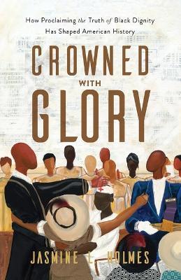 Crowned with Glory – How Proclaiming the Truth of Black Dignity Has Shaped American History - Jasmine L. Holmes - cover