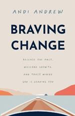 Braving Change: Release the Past, Welcome Growth, and Trust Where God Is Leading You