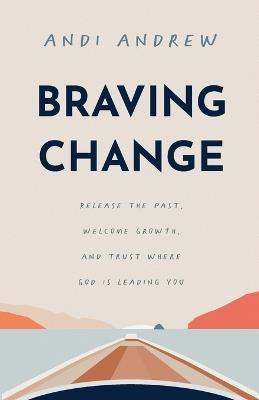 Braving Change: Release the Past, Welcome Growth, and Trust Where God Is Leading You - Andi Andrew - cover