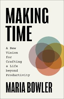 Making Time: A New Vision for Crafting a Life beyond Productivity - Maria Bowler - cover