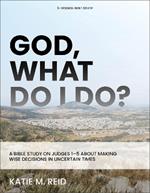 God, What Do I Do?: A Bible Study on Judges 1-5 About Making Wise Decisions in Uncertain Times