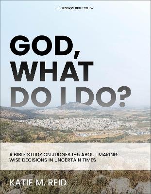 God, What Do I Do?: A Bible Study on Judges 1-5 About Making Wise Decisions in Uncertain Times - Katie M. Reid - cover