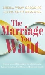 Marriage You Want: Moving beyond Stereotypes for a Relationship Built on Scripture, New Data, and Emotional Health