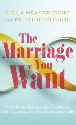 Marriage You Want: Moving beyond Stereotypes for a Relationship Built on Scripture, New Data, and Emotional Health - Sheila Wray Gregoire,Keith Gregoire - cover
