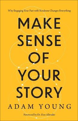 Make Sense of Your Story: Why Engaging Your Past with Kindness Changes Everything - Adam Young - cover