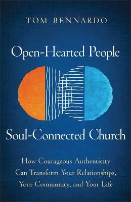 Open-Hearted People, Soul-Connected Church: How Courageous Authenticity Can Transform Your Relationships, Your Community, and Your Life - Tom Bennardo - cover