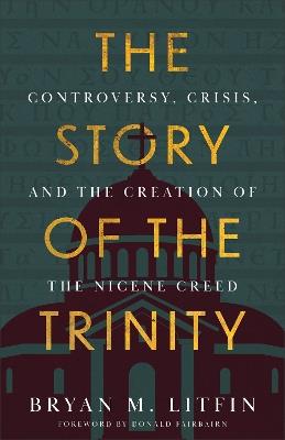 The Story of the Trinity: Controversy, Crisis, and the Creation of the Nicene Creed - Bryan M. Litfin - cover