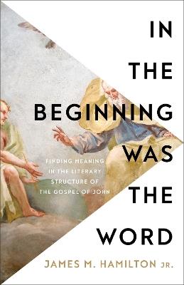 In the Beginning Was the Word: Finding Meaning in the Literary Structure of the Gospel of John - James M.,Jr. Hamilton - cover