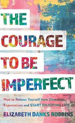Courage to Be Imperfect: How to Release Yourself from Unrealistic Expectations and Start Enjoying Life - Elizabeth Danks Robbins - cover