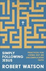 Simply Following Jesus: Practices for Living Out an Uncomplicated Faith