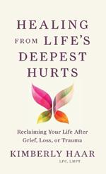 Healing from Life's Deepest Hurts: Reclaiming Your Life After Grief, Loss, or Trauma