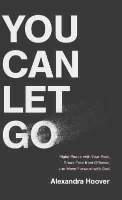 You Can Let Go: Make Peace with Your Past, Break Free from Offense, and Move Forward with God - Alexandra Hoover - cover