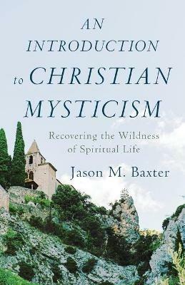 An Introduction to Christian Mysticism - Recovering the Wildness of Spiritual Life - Jason M. Baxter - cover