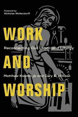 Work and Worship - Reconnecting Our Labor and Liturgy - Matthew Kaemingk,Cory B. Willson,Nicholas Wolterstorff - cover