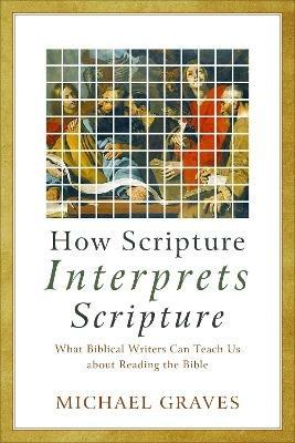 How Scripture Interprets Scripture – What Biblical Writers Can Teach Us about Reading the Bible - Michael Graves - cover