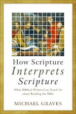 How Scripture Interprets Scripture - What Biblical Writers Can Teach Us about Reading the Bible