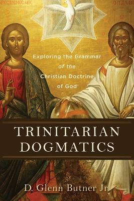 Trinitarian Dogmatics - Exploring the Grammar of the Christian Doctrine of God - D. Glenn Jr. Butner - cover