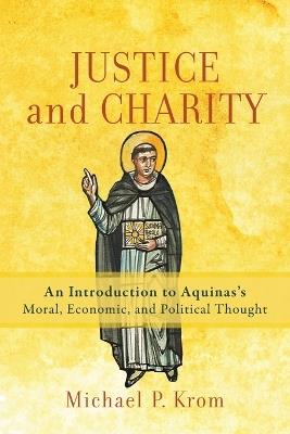 Justice and Charity - An Introduction to Aquinas`s Moral, Economic, and Political Thought - Michael P. Krom - cover