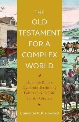 The Old Testament for a Complex World - How the Bible`s Dynamic Testimony Points to New Life for the Church - Cameron B. R. Howard - cover