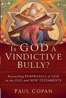 Is God a Vindictive Bully? - Reconciling Portrayals of God in the Old and New Testaments - Paul Copan - cover