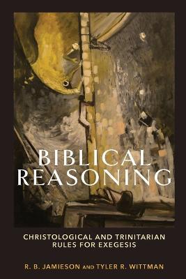 Biblical Reasoning – Christological and Trinitarian Rules for Exegesis - R. B. Jamieson,Tyler R. Wittman - cover