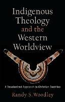 Indigenous Theology and the Western Worldview – A Decolonized Approach to Christian Doctrine - Randy S. Woodley,H. Daniel Zacharias - cover