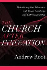 The Church after Innovation - Questioning Our Obsession with Work, Creativity, and Entrepreneurship