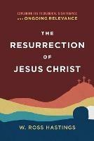 The Resurrection of Jesus Christ - Exploring Its Theological Significance and Ongoing Relevance - W. Ross Hastings - cover