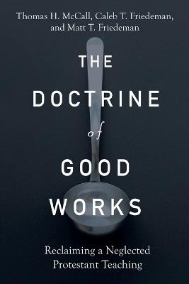 The Doctrine of Good Works – Reclaiming a Neglected Protestant Teaching - Thomas H. Mccall,Caleb T. Friedeman,Matt T. Friedeman - cover
