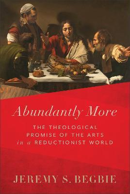 Abundantly More – The Theological Promise of the Arts in a Reductionist World - Jeremy S. Begbie - cover