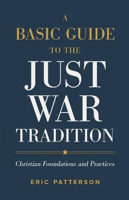 A Basic Guide to the Just War Tradition – Christian Foundations and Practices - Eric Patterson - cover